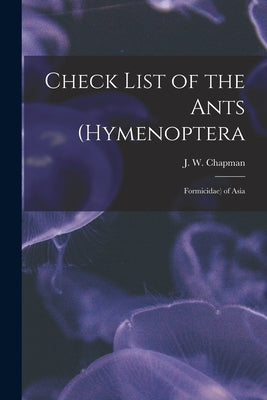 Check List of the Ants (Hymenoptera: Formicidae) of Asia by Chapman, J. W.