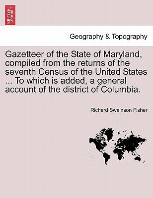 Gazetteer of the State of Maryland, Compiled from the Returns of the Seventh Census of the United States ... to Which Is Added, a General Account of t by Fisher, Richard Swainson
