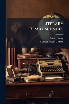 Literary Reminiscences: A Memorial Volume, Containing Selections From the Papers of Samuel Hallett Griffith .. by Loewy, Benno