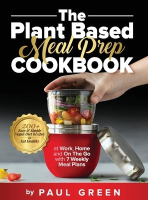 The Plant Based Meal Prep Cookbook: 200+ Easy & Simple Vegan Diet Recipes To Eat Healthy at Work, Home, and On The Go With 7 Weekly Meal Plans by Green, Paul