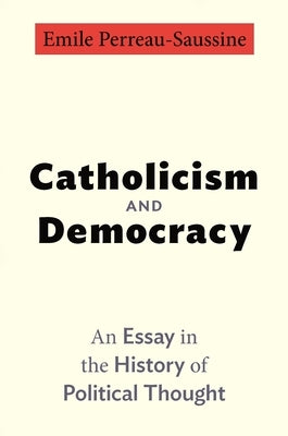 Catholicism and Democracy: An Essay in the History of Political Thought by Perreau-Saussine, Emile