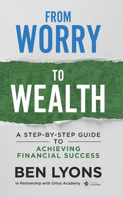 From Worry to Wealth: A Step-By-Step Guide to Achieving Financial Success by Lyons, Ben