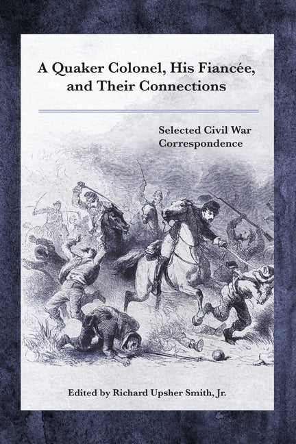 A Quaker Colonel, His Fiancée, and Their Connections: Selected Civil War Correspondence by Smith, Richard Upsher, Jr.