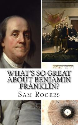 What's So Great About Benjamin Franklin?: A Biography of Benjamin Franklin Just for Kids! by Rogers, Sam