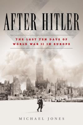 After Hitler: The Last Ten Days of World War II in Europe by Jones, Michael