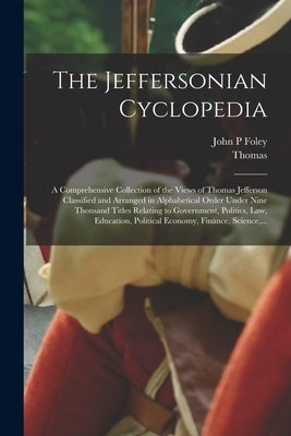 The Jeffersonian Cyclopedia: A Comprehensive Collection of the Views of Thomas Jefferson Classified and Arranged in Alphabetical Order Under Nine T by Jefferson, Thomas 1743-1826
