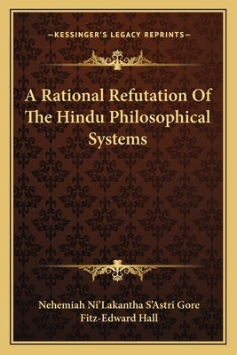 A Rational Refutation Of The Hindu Philosophical Systems by Gore, Nehemiah Ni'lakantha s'Astri