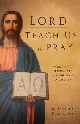 Lord Teach Us to Pray: A Guide to the Spiritual Life and Christian Discipleship by Kirby, Jeffrey