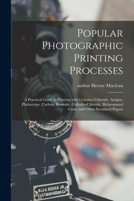 Popular Photographic Printing Processes: a Practical Guide to Printing With Gelatino-chloride, Artigue, Platinotype, Carbon, Bromide, Collodio-chlorid by MacLean, Hector Author