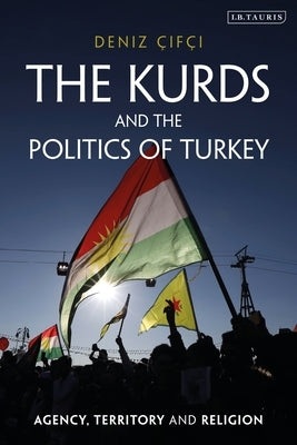 The Kurds and the Politics of Turkey: Agency, Territory and Religion by Çifçi, Deniz