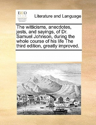 The Witticisms, Anecdotes, Jests, and Sayings, of Dr. Samuel Johnson, During the Whole Course of His Life the Third Edition, Greatly Improved. by Multiple Contributors