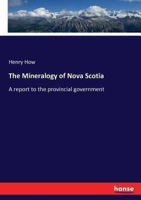 The Mineralogy of Nova Scotia: A report to the provincial government by How, Henry