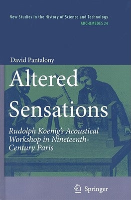 Altered Sensations: Rudolph Koenig's Acoustical Workshop in Nineteenth-Century Paris by Pantalony, David