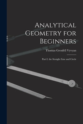 Analytical Geometry for Beginners: Part I. the Straight Line and Circle by Vyvyan, Thomas Grenfell