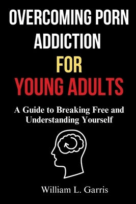Overcoming Porn Addiction for Young Adults: A Guide to Breaking Free and Understanding Yourself by Garris, William L.