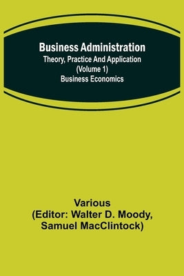 Business Administration: Theory, Practice and Application (Volume 1) Business Economics by Various