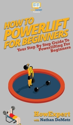 How To Powerlift For Beginners: Your Step By Step Guide To Powerlifting For Beginners by Howexpert