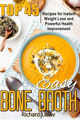Easy Bone Broth: TOP 45 Recipes For Instant Weight Loss And Powerful Health Improvement. by Leroy, Richard