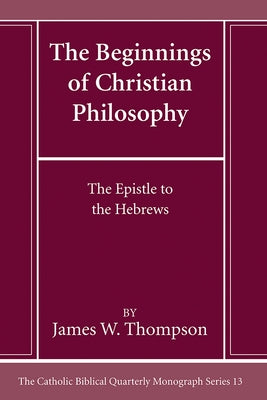 The Beginnings of Christian Philosophy: The Epistle to the Hebrews by Thompson, James W.