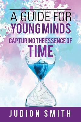 A Guide for Young Minds: Capturing the Essence of Time by Smith, Judion