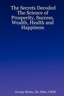 The Secrets Decoded - The Science of Prosperity, Success, Wealth, Health and Happiness by Mentz, Jd Mba