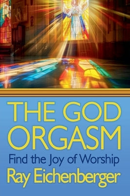 The God Orgasm- Find the Joy of Worship by Eichenberger, Ray