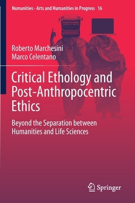 Critical Ethology and Post-Anthropocentric Ethics: Beyond the Separation Between Humanities and Life Sciences by Marchesini, Roberto