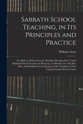 Sabbath School Teaching, in Its Principles and Practice [microform]: an Address, Delivered at the Monthly Meeting of the United Sabbath School Teacher by Arnot, William 1808-1875
