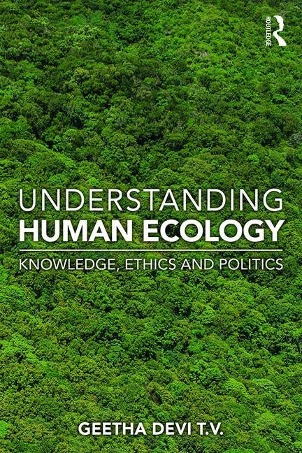 Understanding Human Ecology: Knowledge, Ethics and Politics by Devi T. V., Geetha