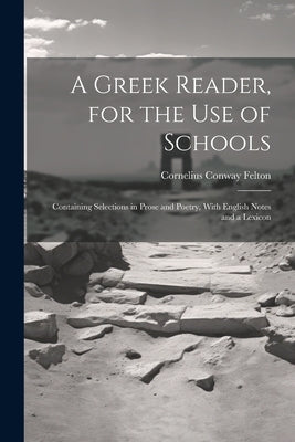 A Greek Reader, for the Use of Schools: Containing Selections in Prose and Poetry, With English Notes and a Lexicon by Felton, Cornelius Conway