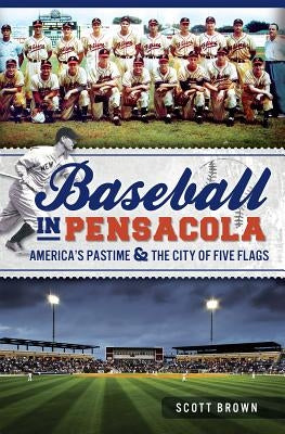 Baseball in Pensacola:: America's Pastime & the City of Five Flags by Brown, Scott