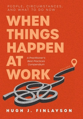 When Things Happen at Work (Revised): People, Circumstances, and What to Do Now - A Practitioner's Best Practices Compendium by Finlayson, Hugh J.