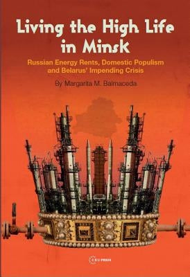 Living the High Life in Minsk: Russian Energy Rents, Domestic Populism and Belarus' Impending Crisis by Balmaceda, Margarita M.