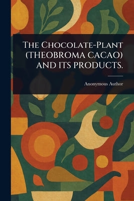The Chocolate-Plant (THEOBROMA CACAO) AND ITS PRODUCTS. by Anonymous