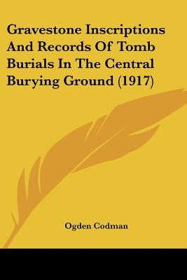 Gravestone Inscriptions And Records Of Tomb Burials In The Central Burying Ground (1917) by Codman, Ogden
