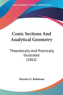 Conic Sections And Analytical Geometry: Theoretically And Practically Illustrated (1862) by Robinson, Horatio N.