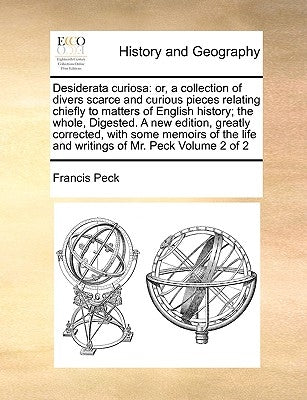 Desiderata Curiosa: Or, a Collection of Divers Scarce and Curious Pieces Relating Chiefly to Matters of English History; The Whole, Digest by Peck, Francis