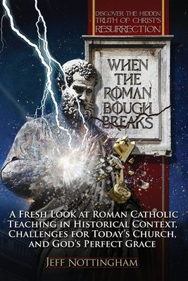 When the Roman Bough Breaks: A Fresh Look at Roman Catholic Teaching in Historical Context, Challenges for Today's Church, and God's Perfect Grace by Nottingham, Jeff