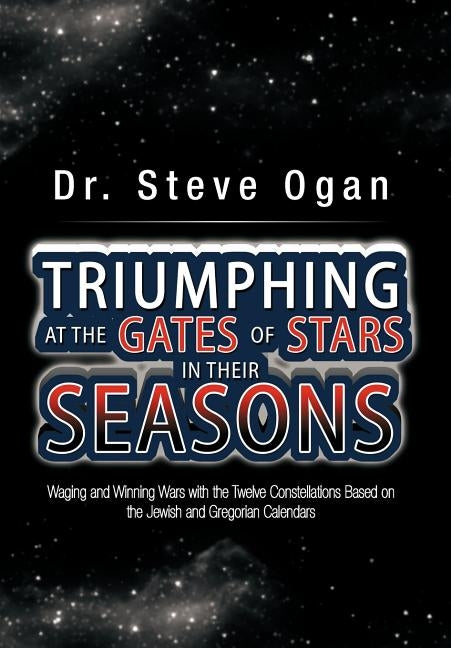 Triumphing at the Gates of Stars in Their Seasons: Waging and Winning Wars with the Twelve Constellations Based on the Jewish and Gregorian Calendars by Ogan, Steve