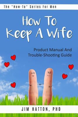 How To Keep A Wife: Product Manual And Trouble-Shooting Guide by Hatton Phd, Jim