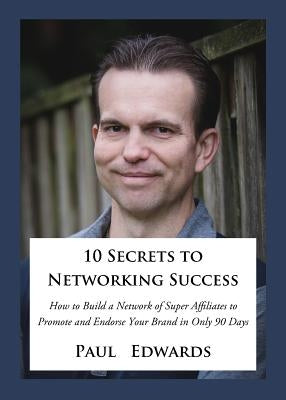10 Secrets to Networking Success: How to Build a Network of Super Affiliates That Endorse and Refer Your Brand in Only 90 Days by Edwards, Paul