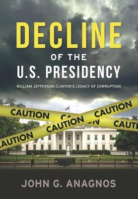 Decline of the U.S. Presidency: William Jefferson Clinton's Legacy of Corruption by Anagnos, John G.