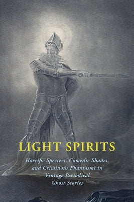 Light Spirits: Horrific Specters, Comedic Shades, and Criminous Phantasms in Vintage Periodical Ghost Stories by Arment, Chad