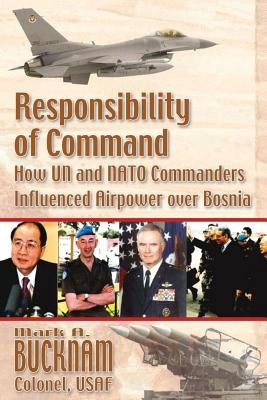 Responsibility of Command - How UN and NATO Commanders Influenced Airpower Over Bosnia by Bucknam, Mark a.