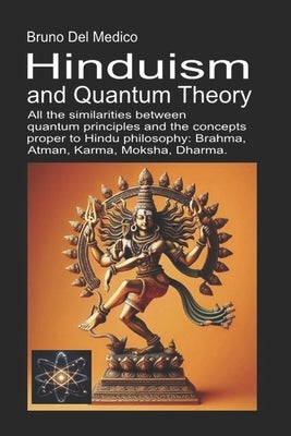 Hinduism and Quantum Theory: All the similarities between quantum principles and the concepts proper to Hindu philosophy: Brahma, Atman, Karma, Moksha by del Medico, Bruno