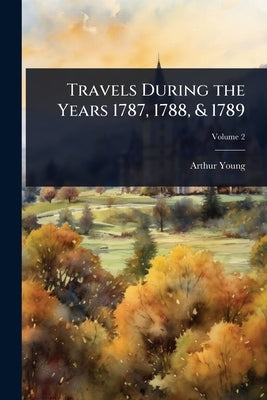 Travels During the Years 1787, 1788, & 1789 by Young, Arthur