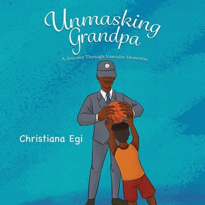Unmasking Grandpa: A Journey Through Vascular Dementia by Egi, Christiana