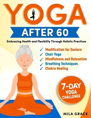 Yoga After 60: Embracing Health and Flexibility Through Holistic Practices: 7-Day Yoga Challenge: Day-by-Day Guidance for a Transform by Grace, Mila
