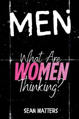 MEN What Are Women Thinking?: A Candid Look Inside the Female Mind Through the Eyes of a Man Who Finally Asked by Matters, Sean