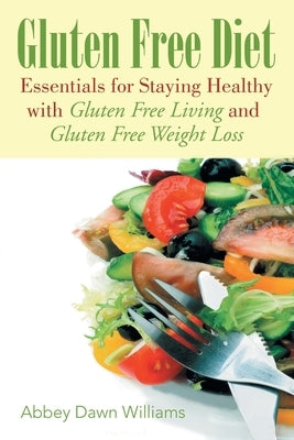 Gluten Free Diet: Essentials for Staying Healthy with Gluten Free Living and Gluten Free Weight Loss by Dawn, Williams Abbey